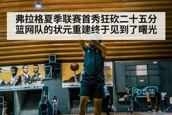 弗拉格夏季联赛首秀狂砍二十五分篮网队的状元重建终于见到了曙光