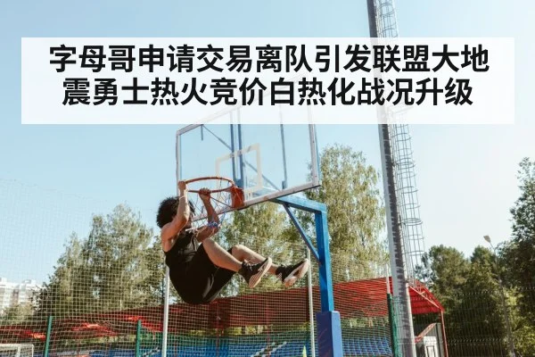 字母哥申请交易离队引发联盟大地震勇士热火竞价白热化战况升级