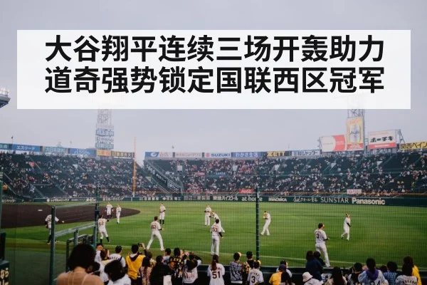 大谷翔平连续三场开轰助力道奇强势锁定国联西区冠军