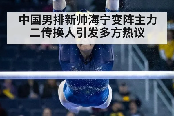中国男排新帅海宁变阵主力二传换人引发多方热议