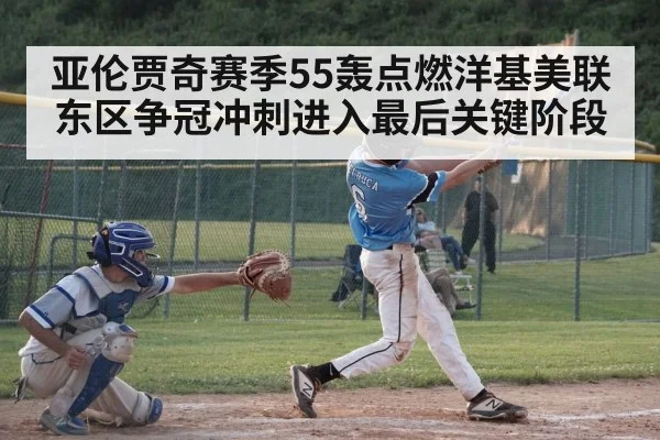亚伦贾奇赛季55轰点燃洋基美联东区争冠冲刺进入最后关键阶段