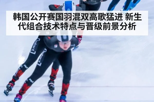 韩国公开赛国羽混双高歌猛进 新生代组合技术特点与晋级前景分析