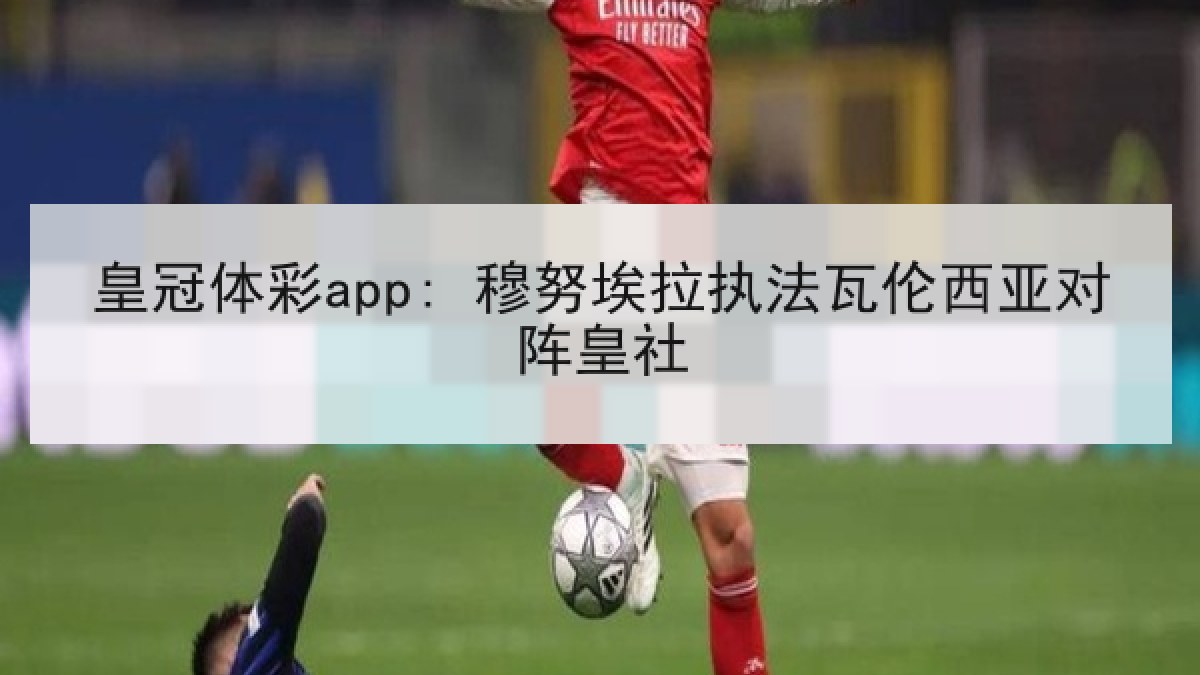 皇冠体彩app: 穆努埃拉执法瓦伦西亚对阵皇社 皇冠体彩app: 穆努埃拉执法瓦伦西亚对阵皇社