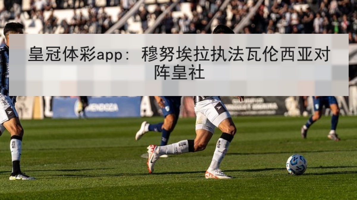 皇冠体彩app: 穆努埃拉执法瓦伦西亚对阵皇社 皇冠体彩app: 穆努埃拉执法瓦伦西亚对阵皇社