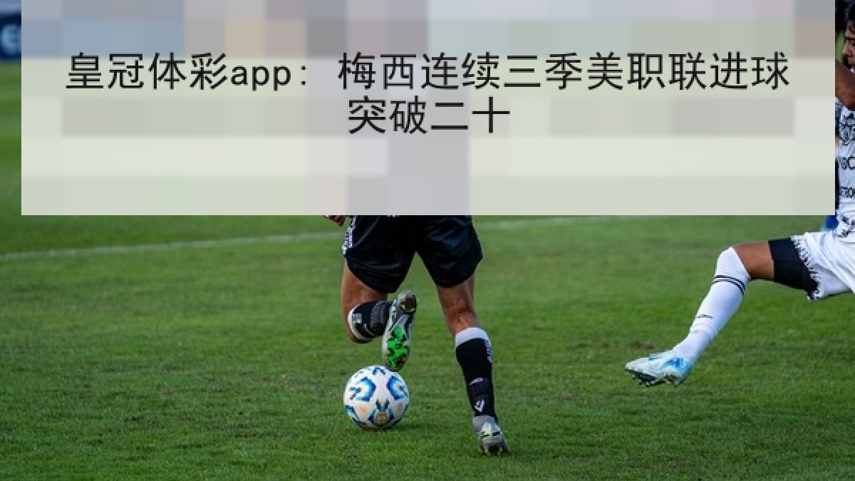 皇冠体彩app: 梅西连续三季美职联进球突破二十 皇冠体彩app: 梅西连续三季美职联进球突破二十