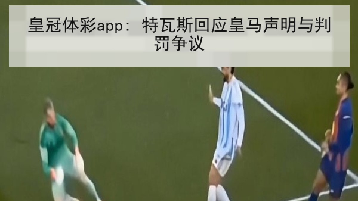皇冠体彩app: 特瓦斯回应皇马声明与判罚争议 皇冠体彩app: 特瓦斯回应皇马声明与判罚争议