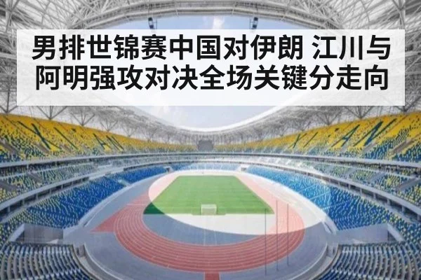 男排世锦赛中国对伊朗 江川与阿明强攻对决全场关键分走向